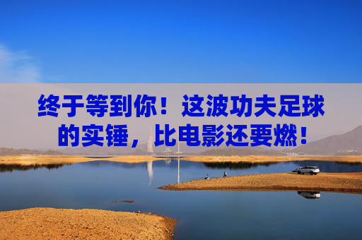 终于等到你!这波功夫足球的实锤,比电影还要燃!