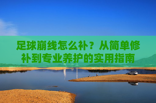 足球崩线怎么补？从简单修补到专业养护的实用指南