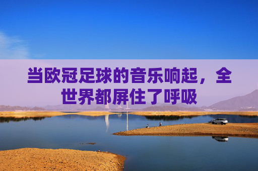 当欧冠足球的音乐响起，全世界都屏住了呼吸