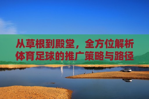 从草根到殿堂，全方位解析体育足球的推广策略与路径