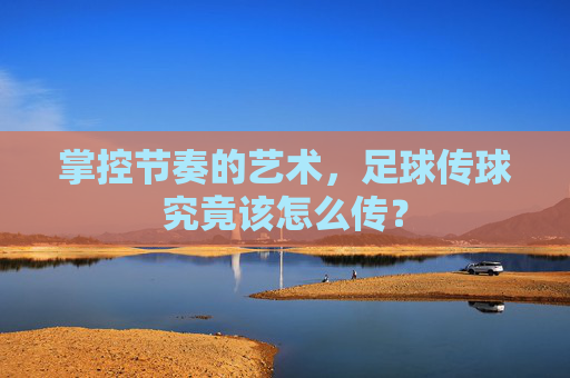 掌控节奏的艺术，足球传球究竟该怎么传？