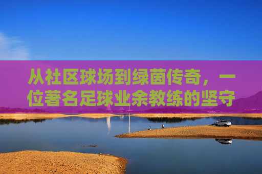 从社区球场到绿茵传奇，一位著名足球业余教练的坚守