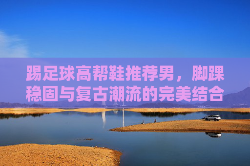 踢足球高帮鞋推荐男,脚踝稳固与复古潮流的完美结合