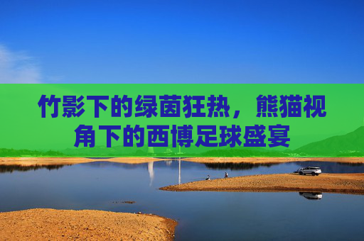 竹影下的绿茵狂热,熊猫视角下的西博足球盛宴