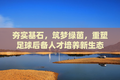 夯实基石，筑梦绿茵，重塑足球后备人才培养新生态