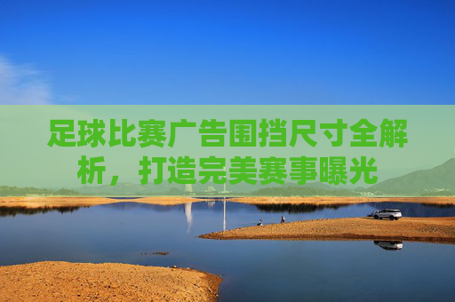 足球比赛广告围挡尺寸全解析,打造完美赛事曝光