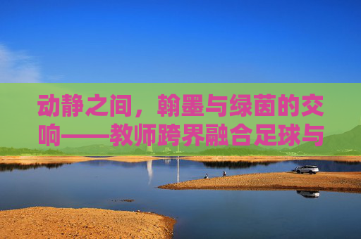 动静之间,翰墨与绿茵的交响——教师跨界融合足球与书法教案设计