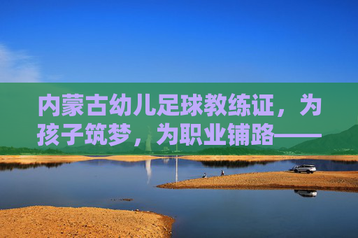 内蒙古幼儿足球教练证，为孩子筑梦，为职业铺路——专业足球启蒙的必经之路