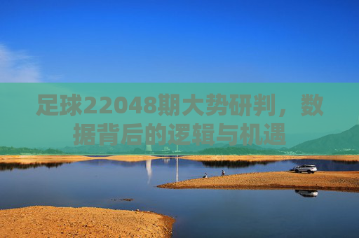 足球22048期大势研判,数据背后的逻辑与机遇