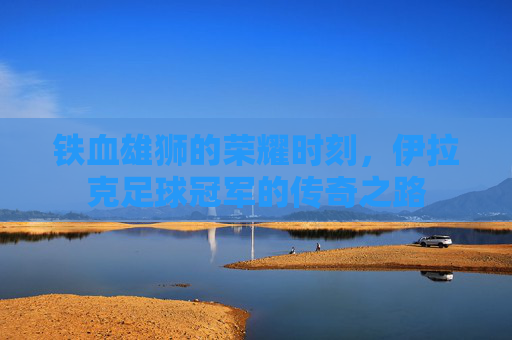 铁血雄狮的荣耀时刻，伊拉克足球冠军的传奇之路