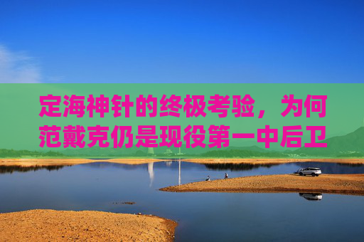 定海神针的终极考验，为何范戴克仍是现役第一中后卫的不二之选