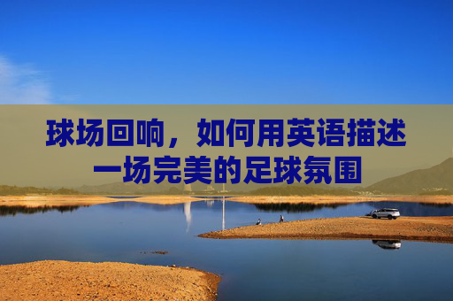 球场回响,如何用英语描述一场完美的足球氛围
