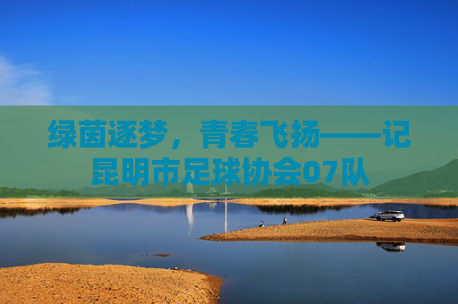 绿茵逐梦,青春飞扬——记昆明市足球协会07队