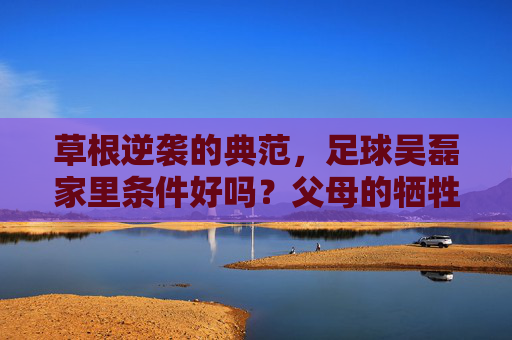 草根逆袭的典范，足球吴磊家里条件好吗？父母的牺牲是最大底牌