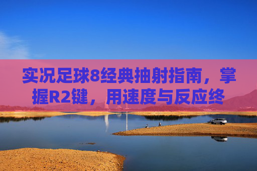 实况足球8经典抽射指南,掌握R2键,用速度与反应终结比赛