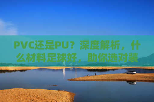 PVC还是PU？深度解析，什么材料足球好，助你选对装备