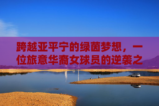 跨越亚平宁的绿茵梦想,一位旅意华裔女球员的逆袭之路