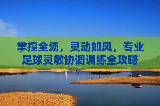 掌控全场,灵动如风,专业足球灵敏协调训练全攻略
