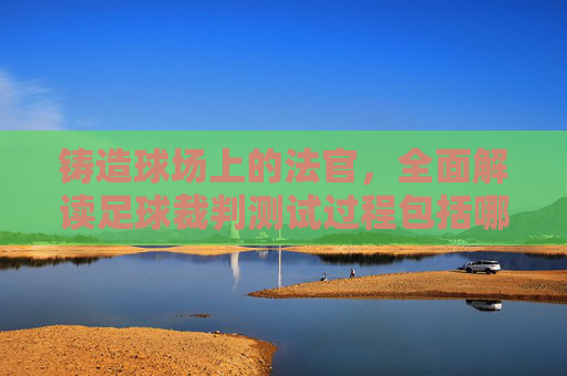 铸造球场上的法官，全面解读足球裁判测试过程包括哪些关键环节？