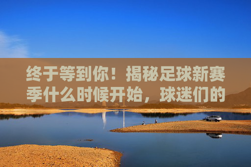 终于等到你!揭秘足球新赛季什么时候开始,球迷们的狂欢日