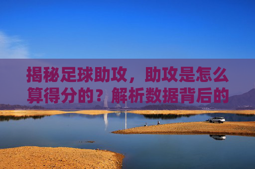 揭秘足球助攻,助攻是怎么算得分的?解析数据背后的隐形英雄