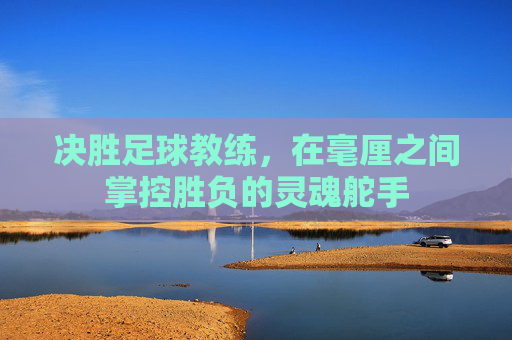 决胜足球教练，在毫厘之间掌控胜负的灵魂舵手