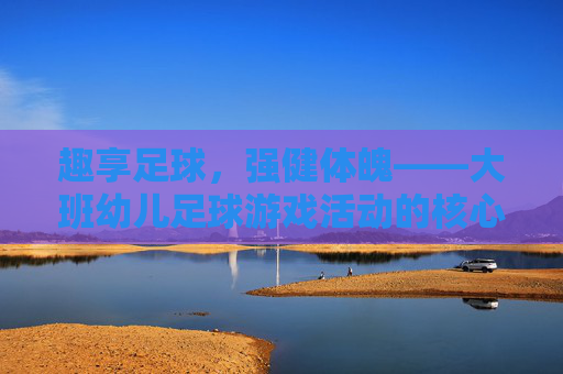 趣享足球,强健体魄——大班幼儿足球游戏活动的核心目标解析