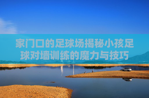 家门口的足球场揭秘小孩足球对墙训练的魔力与技巧