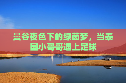 曼谷夜色下的绿茵梦，当泰国小哥哥遇上足球