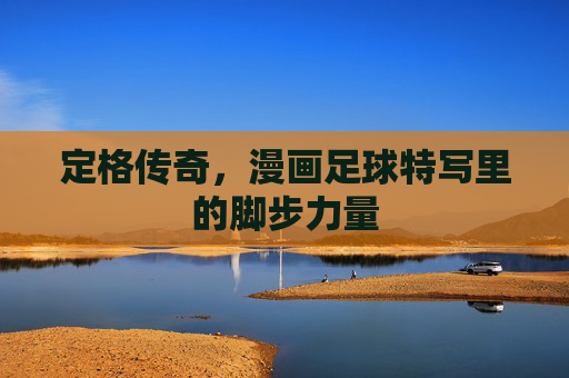 定格传奇,漫画足球特写里的脚步力量