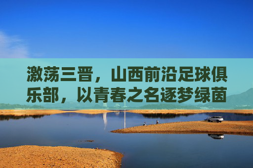 激荡三晋，山西前沿足球俱乐部，以青春之名逐梦绿茵