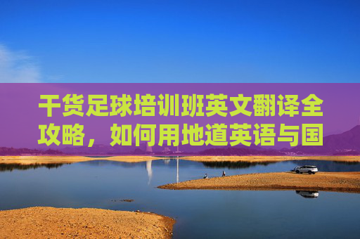 干货足球培训班英文翻译全攻略，如何用地道英语与国际接轨