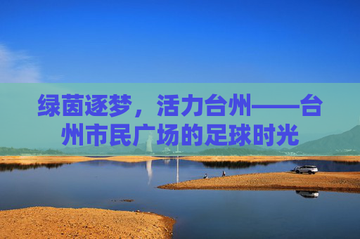 绿茵逐梦，活力台州——台州市民广场的足球时光