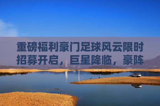 重磅福利豪门足球风云限时招募开启,巨星降临,豪阵再升级!