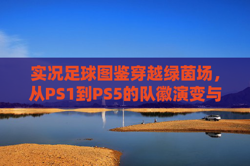 实况足球图鉴穿越绿茵场，从PS1到PS5的队徽演变与全收录指南