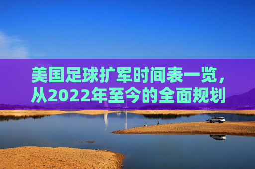 美国足球扩军时间表一览,从2022年至今的全面规划与未来展望