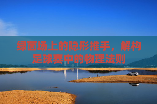 绿茵场上的隐形推手,解构足球赛中的物理法则
