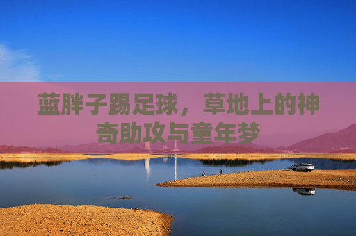 蓝胖子踢足球,草地上的神奇助攻与童年梦