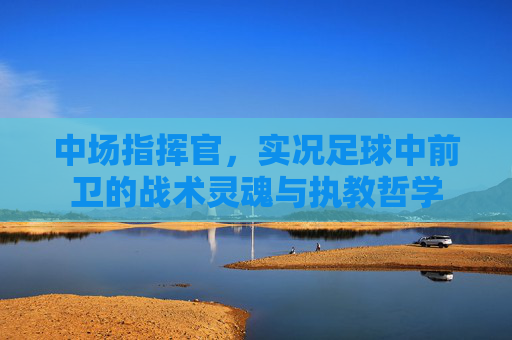 中场指挥官,实况足球中前卫的战术灵魂与执教哲学