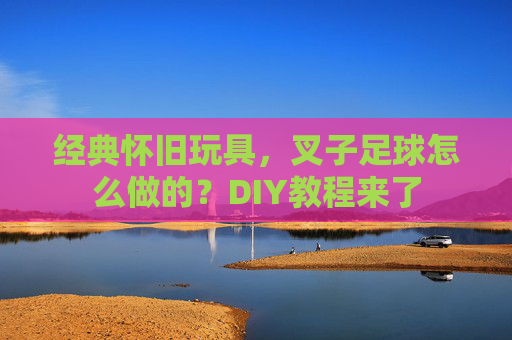 经典怀旧玩具,叉子足球怎么做的?DIY教程来了