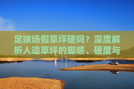 足球场假草坪硬吗？深度解析人造草坪的脚感、硬度与安全性