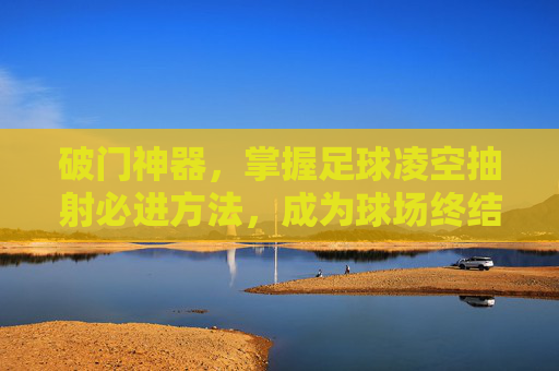 破门神器,掌握足球凌空抽射必进方法,成为球场终结者