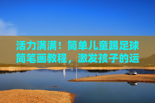 活力满满！简单儿童踢足球简笔画教程，激发孩子的运动兴趣
