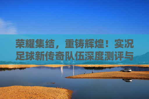 荣耀集结，重铸辉煌！实况足球新传奇队伍深度测评与实战解析