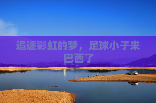 追逐彩虹的梦,足球小子来巴西了