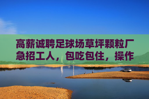 高薪诚聘足球场草坪颗粒厂急招工人，包吃包住，操作简单！