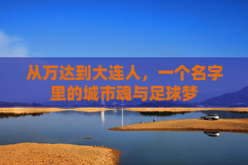从万达到大连人，一个名字里的城市魂与足球梦