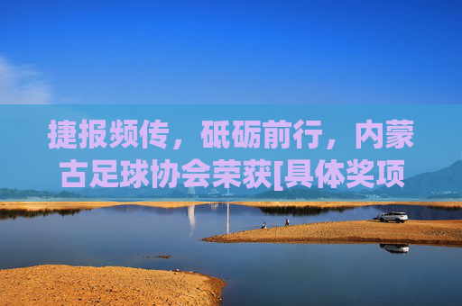 捷报频传，砥砺前行，内蒙古足球协会荣获[具体奖项名称]