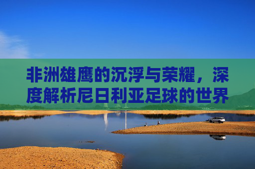 非洲雄鹰的沉浮与荣耀,深度解析尼日利亚足球的世界排名