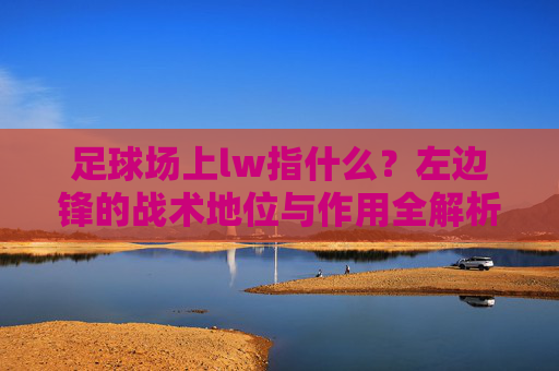 足球场上lw指什么？左边锋的战术地位与作用全解析